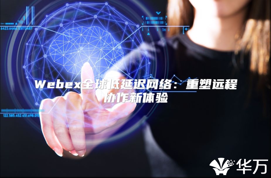 Webex全球低延迟网络：重塑远程协作新体验