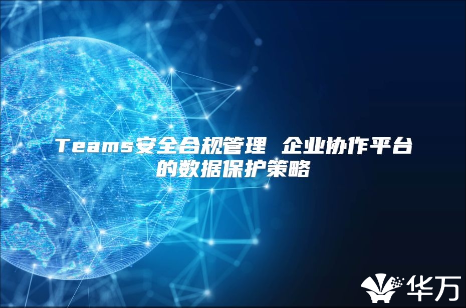 Teams安全合规管理 企业协作平台的数据保护策略
