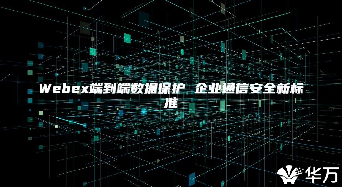 Webex端到端数据保护 企业通信安全新标准