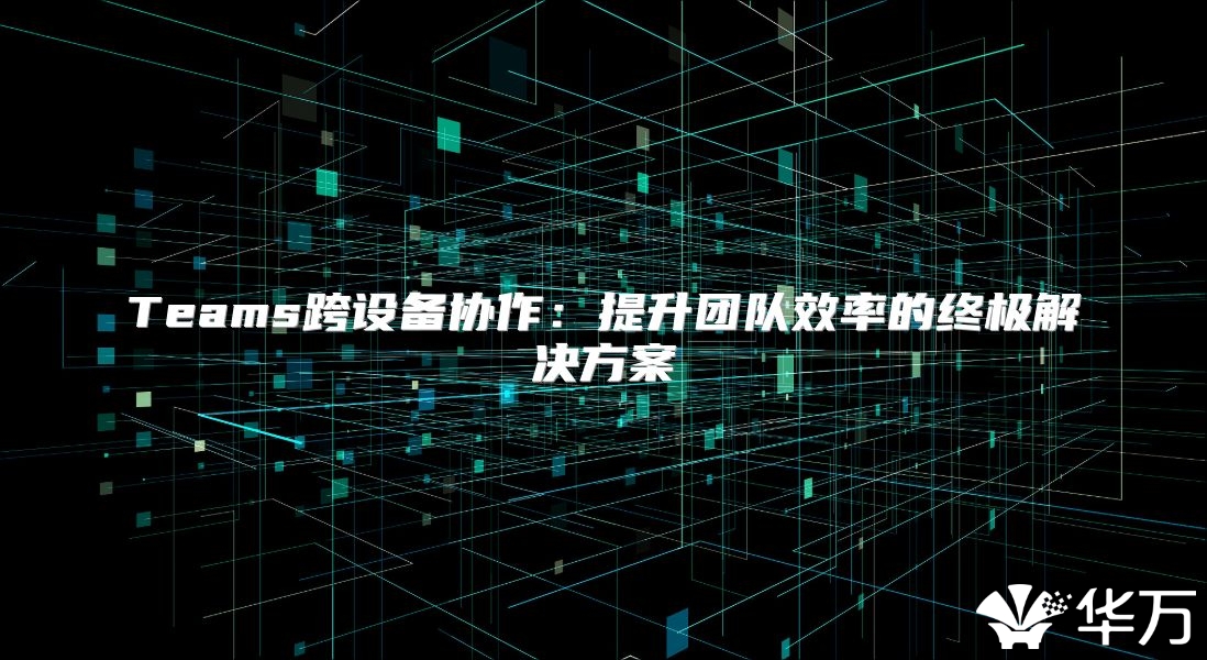Teams跨设备协作：提升团队效率的终极解决方案