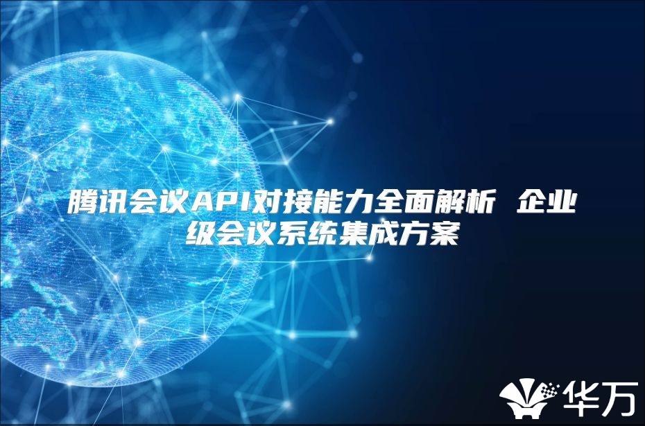腾讯会议API对接能力全面解析 企业级会议系统集成方案