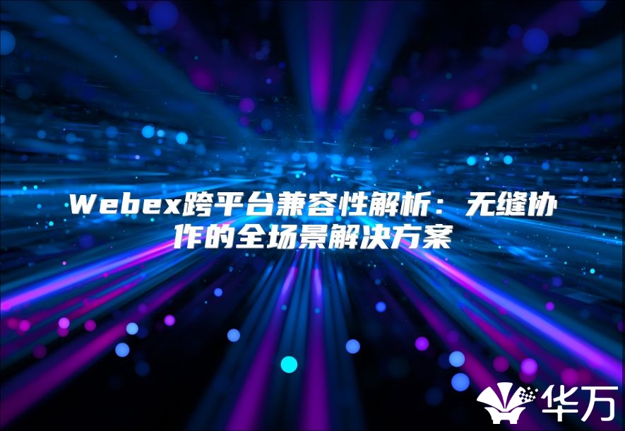 Webex跨平台兼容性解析：无缝协作的全场景解决方案