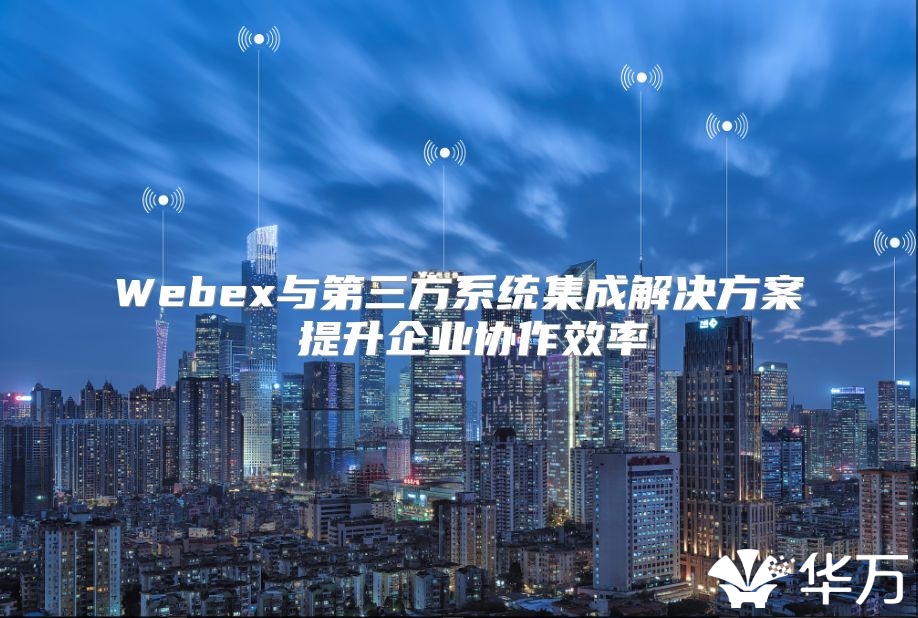 Webex与第三方系统集成解决方案 提升企业协作效率