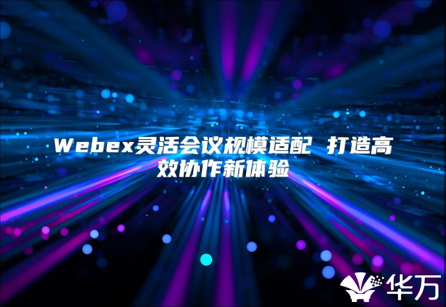 Webex灵活会议规模适配 打造高效协作新体验
