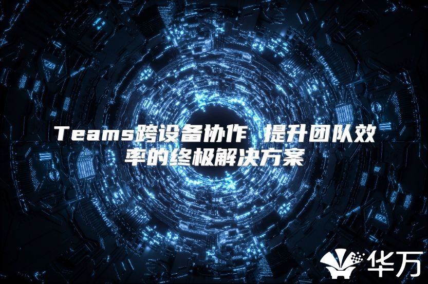 Teams跨设备协作 提升团队效率的终极解决方案