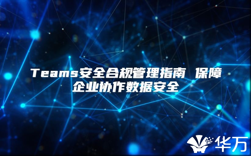Teams安全合规管理指南 保障企业协作数据安全