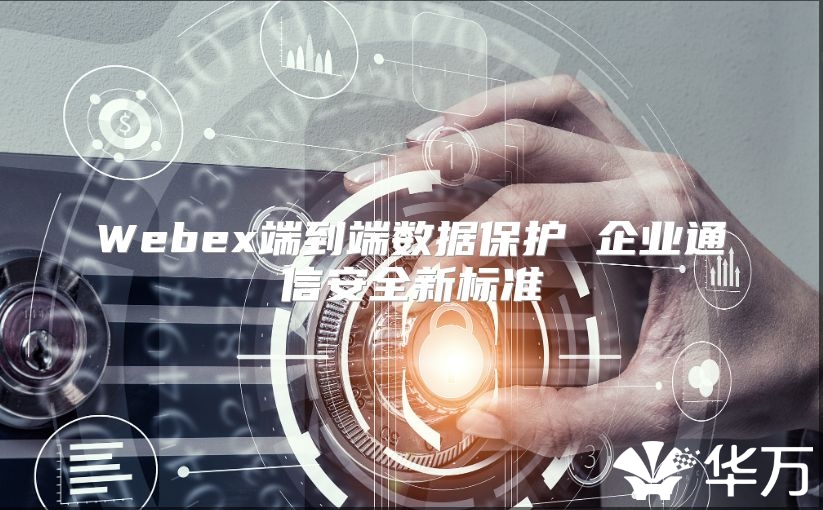 Webex端到端数据保护 企业通信安全新标准