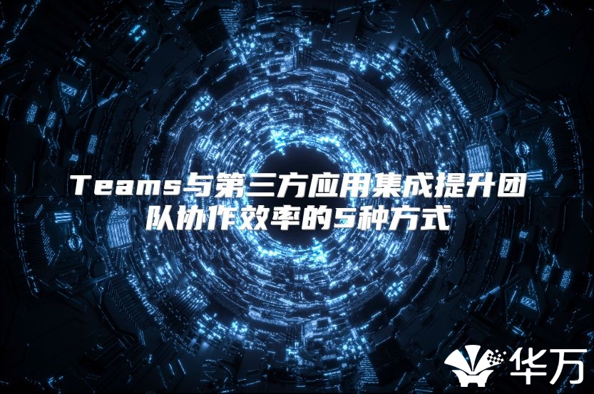 Teams与第三方应用集成提升团队协作效率的5种方式