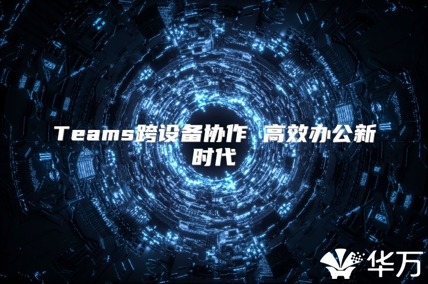 Teams跨设备协作 高效办公新时代
