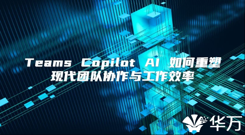 Teams Copilot AI 如何重塑现代团队协作与工作效率