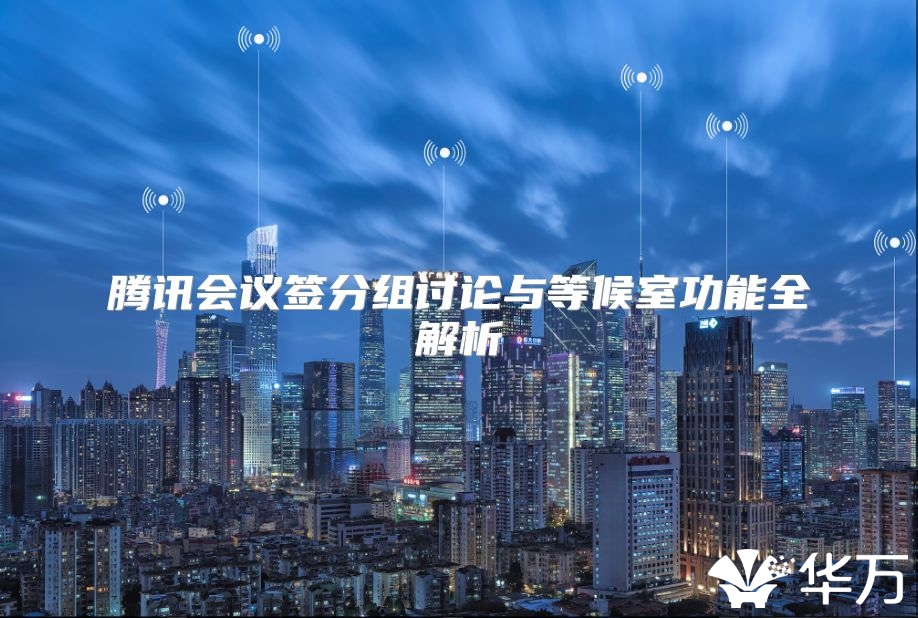 腾讯会议签分组讨论与等候室功能全解析