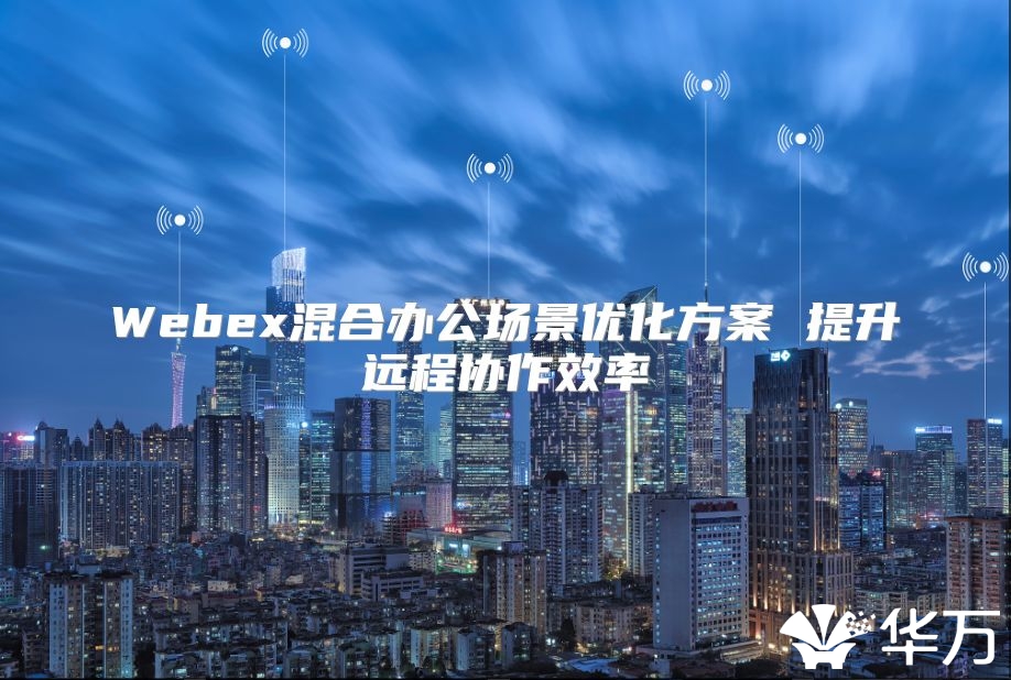Webex混合办公场景优化方案 提升远程协作效率