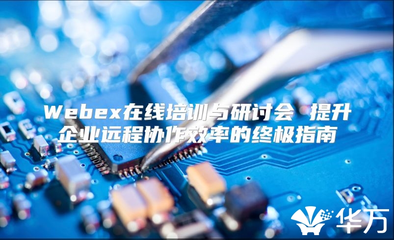 Webex在线培训与研讨会 提升企业远程协作效率的终极指南