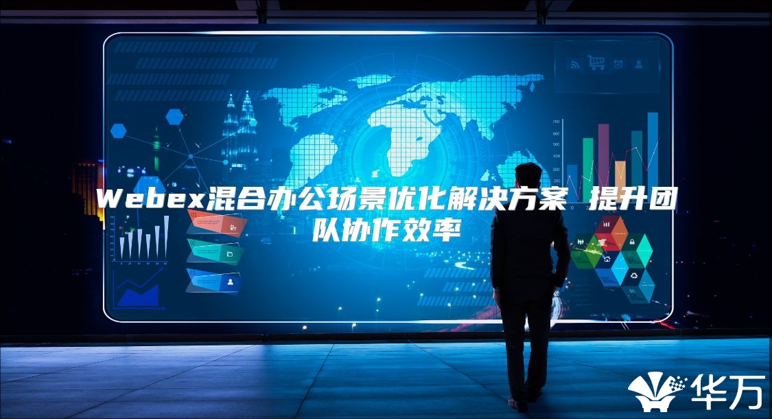 Webex混合办公场景优化解决方案 提升团队协作效率