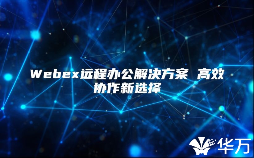 Webex远程办公解决方案 高效协作新选择