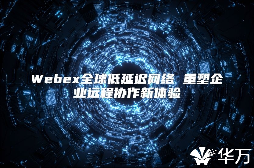 Webex全球低延迟网络 重塑企业远程协作新体验