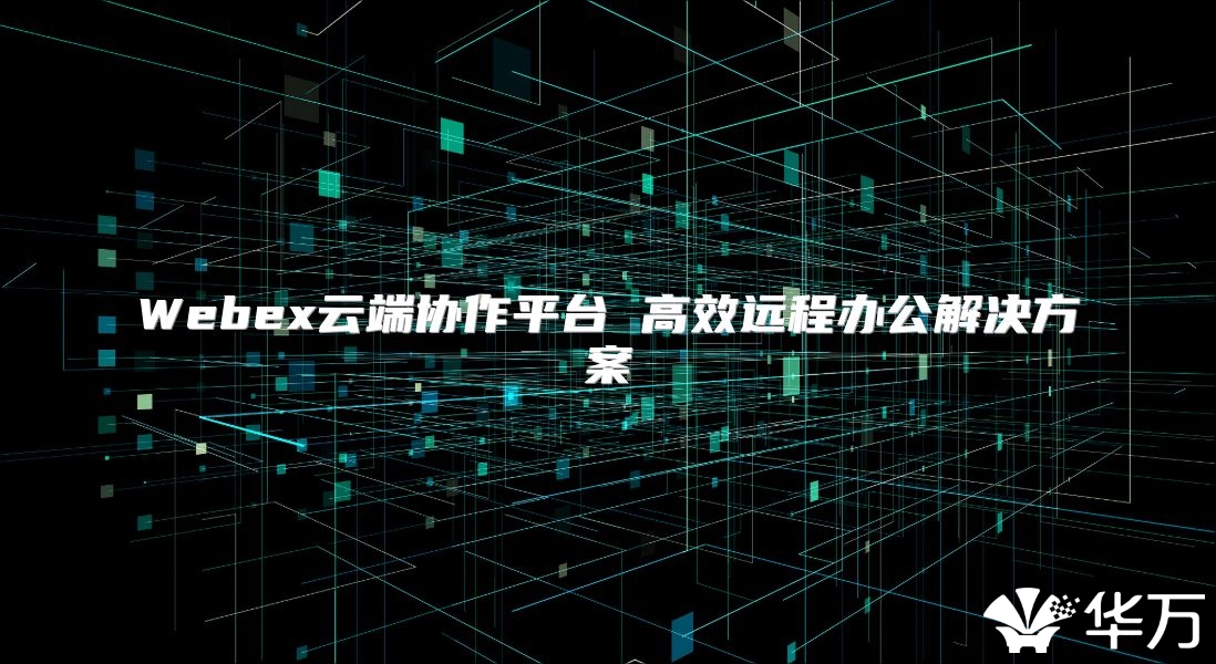 Webex云端协作平台 高效远程办公解决方案