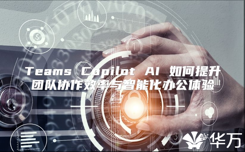 Teams Copilot AI 如何提升团队协作效率与智能化办公体验