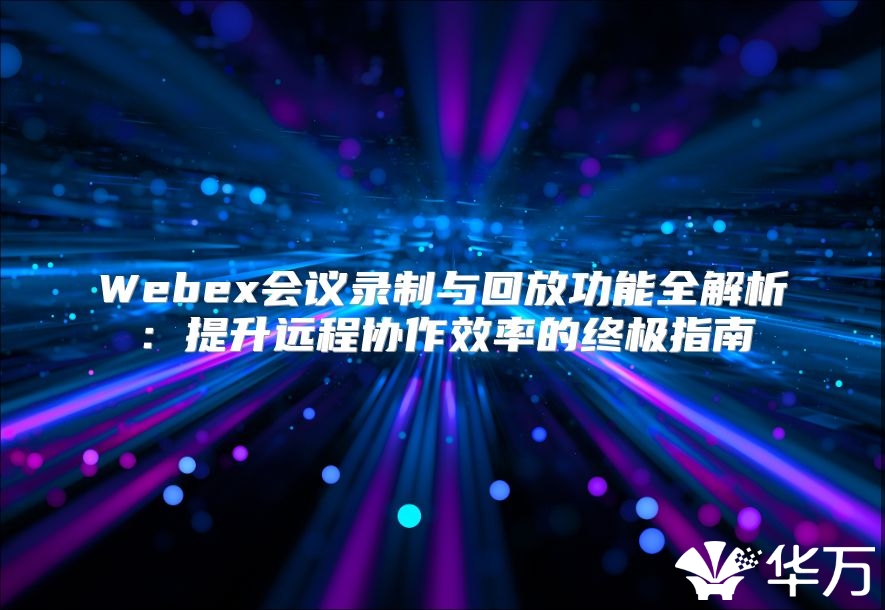 Webex会议录制与回放功能全解析：提升远程协作效率的终极指南