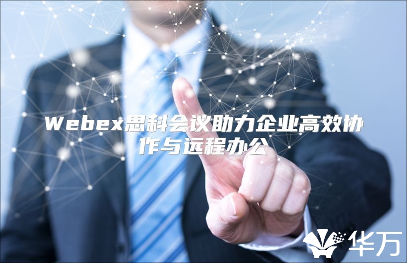 Webex思科会议助力企业高效协作与远程办公