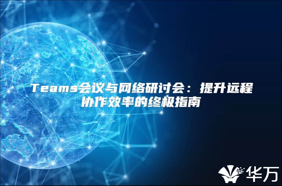 Teams会议与网络研讨会：提升远程协作效率的终极指南