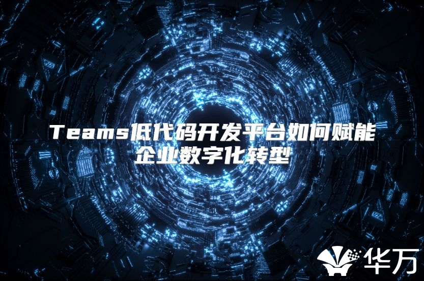Teams低代码开发平台如何赋能企业数字化转型