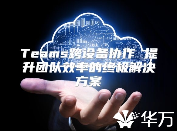 Teams跨设备协作 提升团队效率的终极解决方案