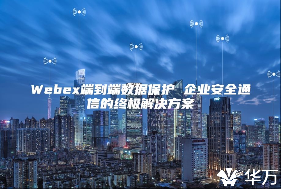 Webex端到端数据保护 企业安全通信的终极解决方案