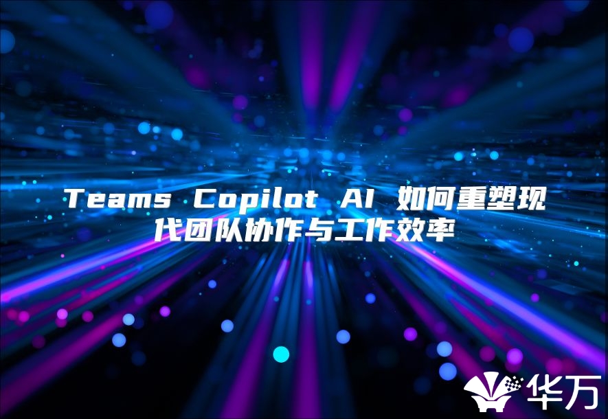 Teams Copilot AI 如何重塑现代团队协作与工作效率
