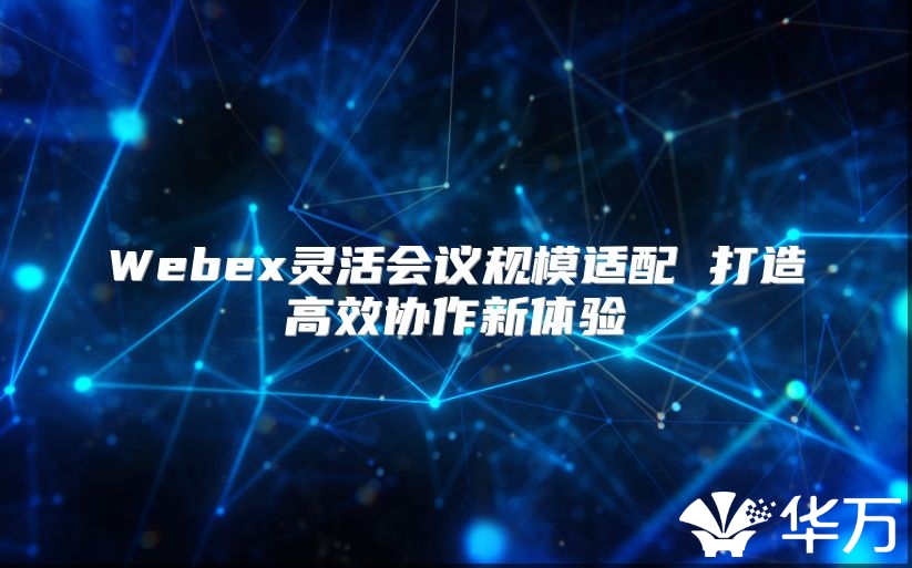 Webex灵活会议规模适配 打造高效协作新体验
