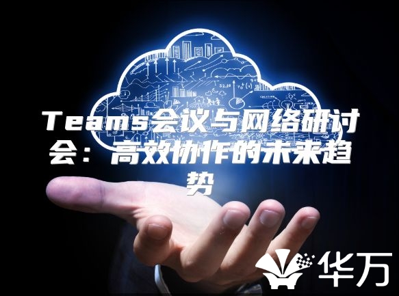 Teams会议与网络研讨会：高效协作的未来趋势