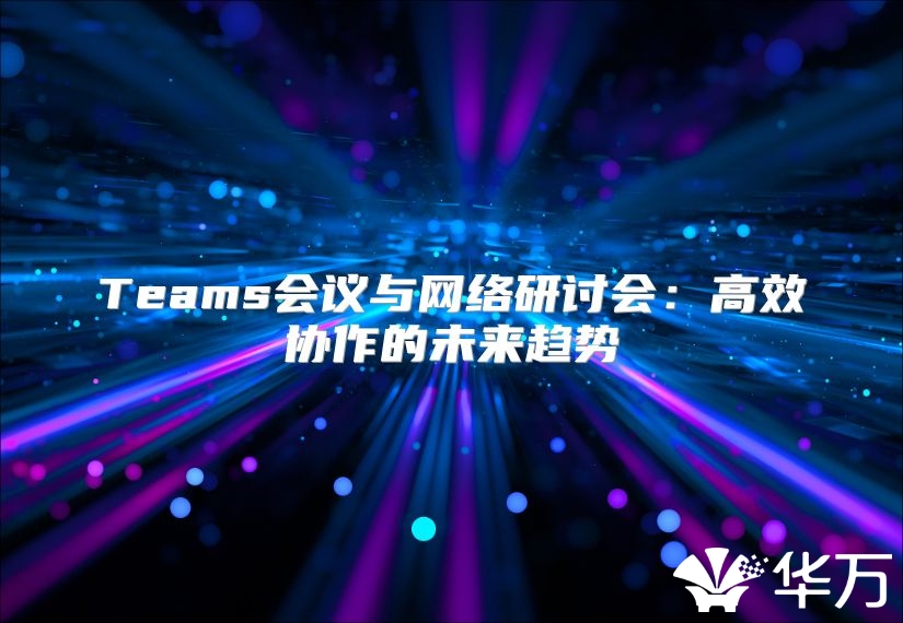 Teams会议与网络研讨会：高效协作的未来趋势