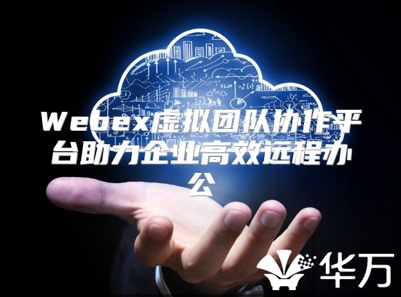 Webex虚拟团队协作平台助力企业高效远程办公