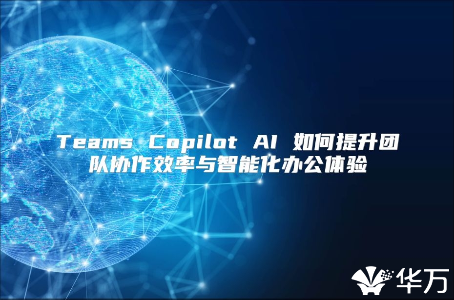 Teams Copilot AI 如何提升团队协作效率与智能化办公体验