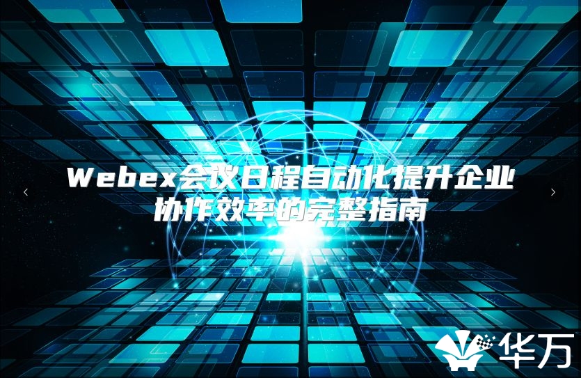 Webex会议日程自动化提升企业协作效率的完整指南
