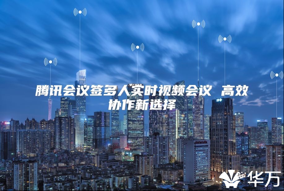 腾讯会议签多人实时视频会议 高效协作新选择