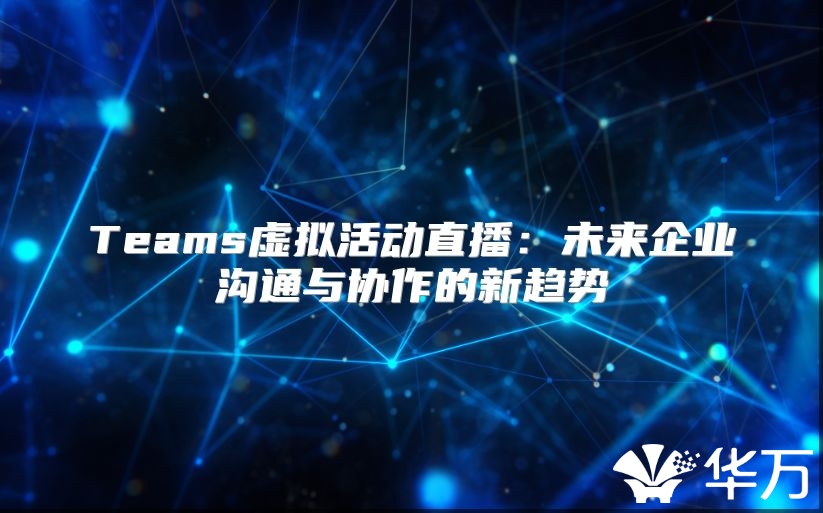 Teams虚拟活动直播：未来企业沟通与协作的新趋势