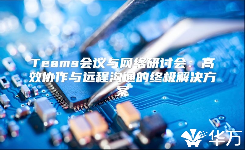 Teams会议与网络研讨会：高效协作与远程沟通的终极解决方案