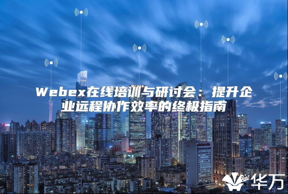 Webex在线培训与研讨会：提升企业远程协作效率的终极指南