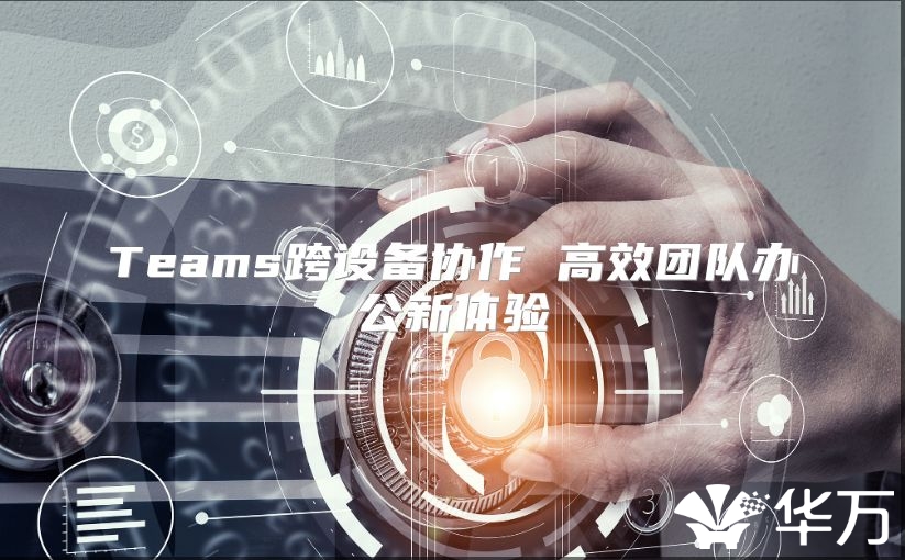 Teams跨设备协作 高效团队办公新体验