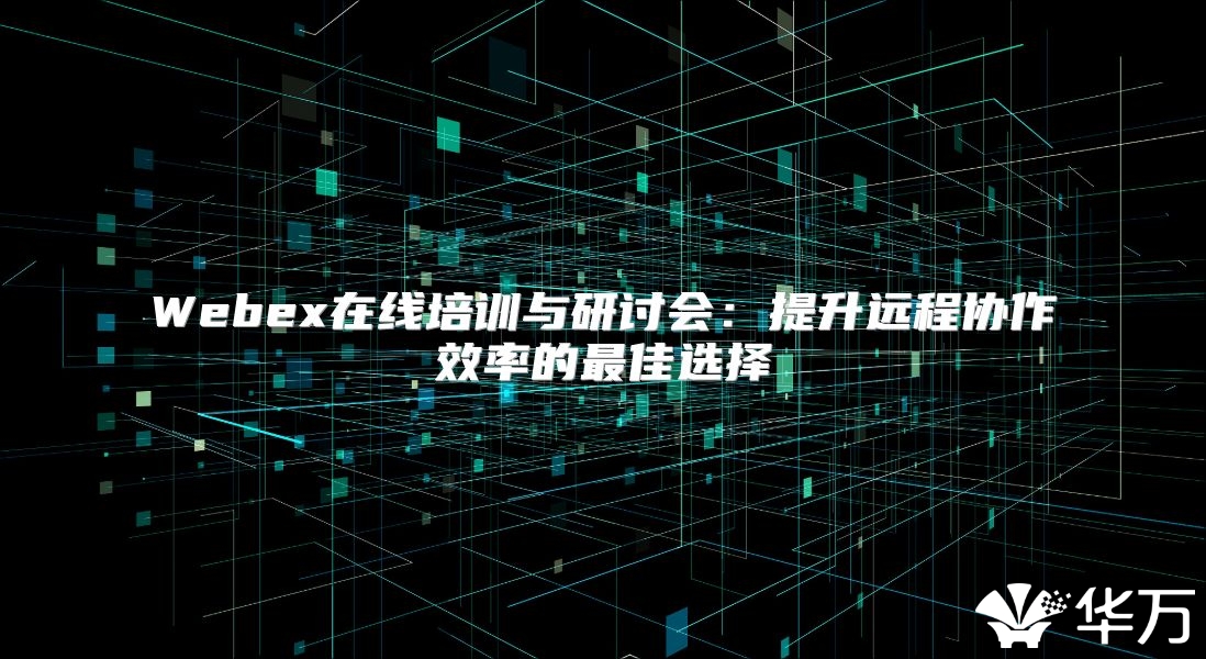 Webex在线培训与研讨会：提升远程协作效率的最佳选择
