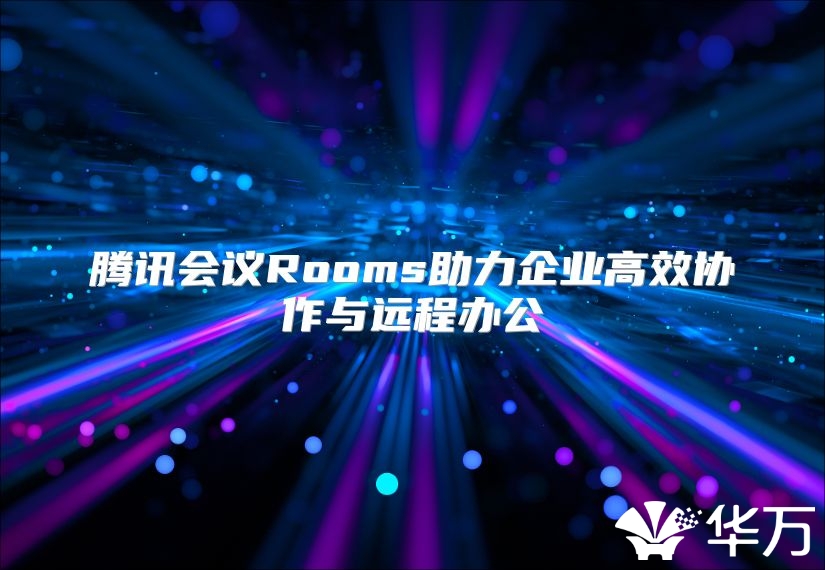腾讯会议Rooms助力企业高效协作与远程办公