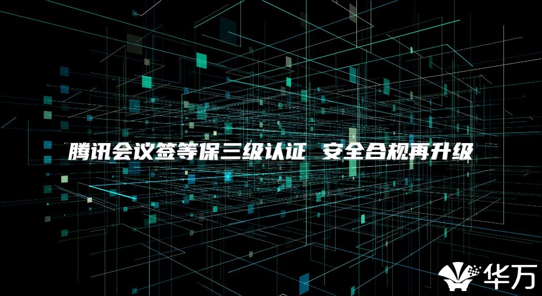 腾讯会议签等保三级认证 安全合规再升级