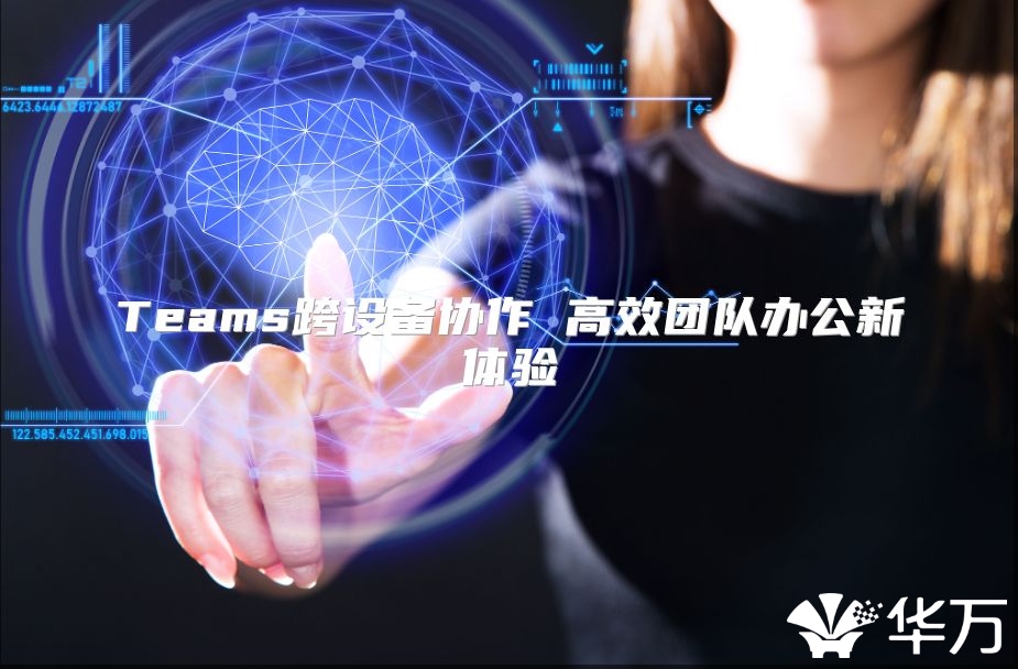 Teams跨设备协作 高效团队办公新体验