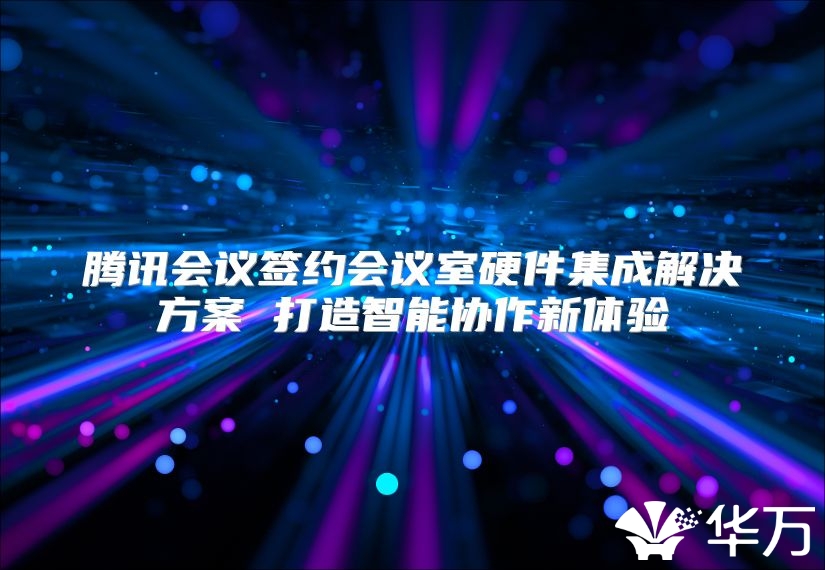 腾讯会议签约会议室硬件集成解决方案 打造智能协作新体验