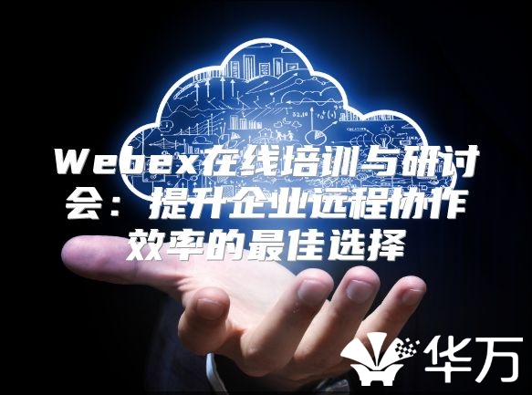 Webex在线培训与研讨会：提升企业远程协作效率的最佳选择
