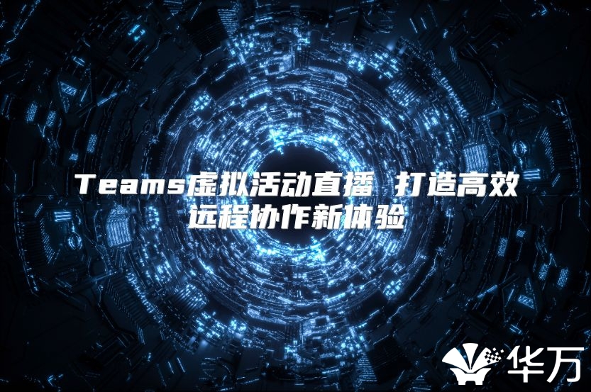 Teams虚拟活动直播 打造高效远程协作新体验