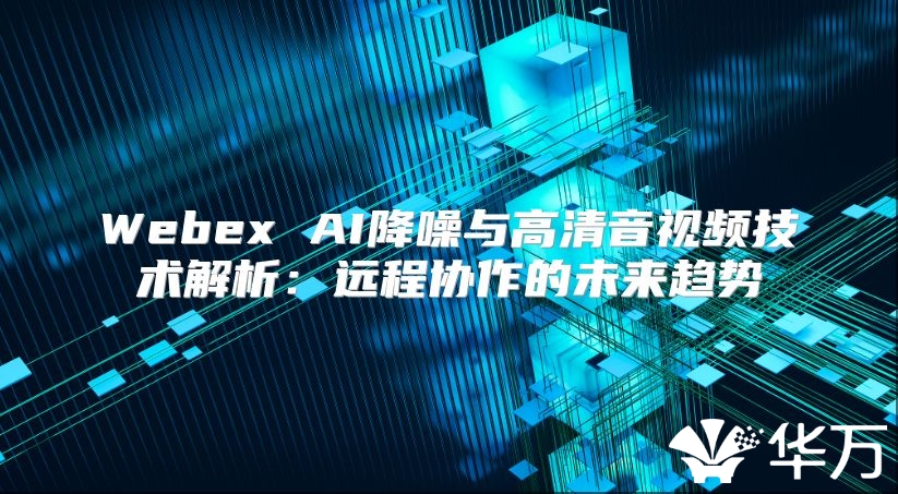 Webex AI降噪与高清音视频技术解析：远程协作的未来趋势