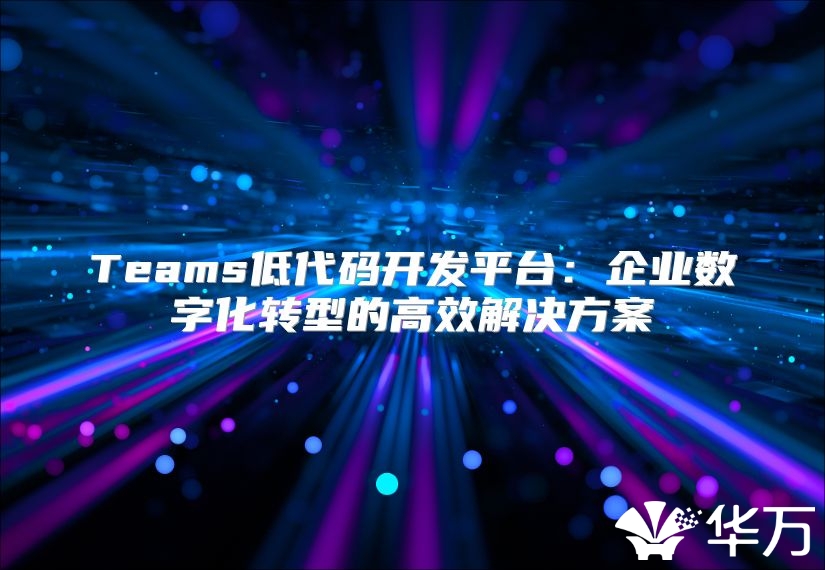 Teams低代码开发平台：企业数字化转型的高效解决方案
