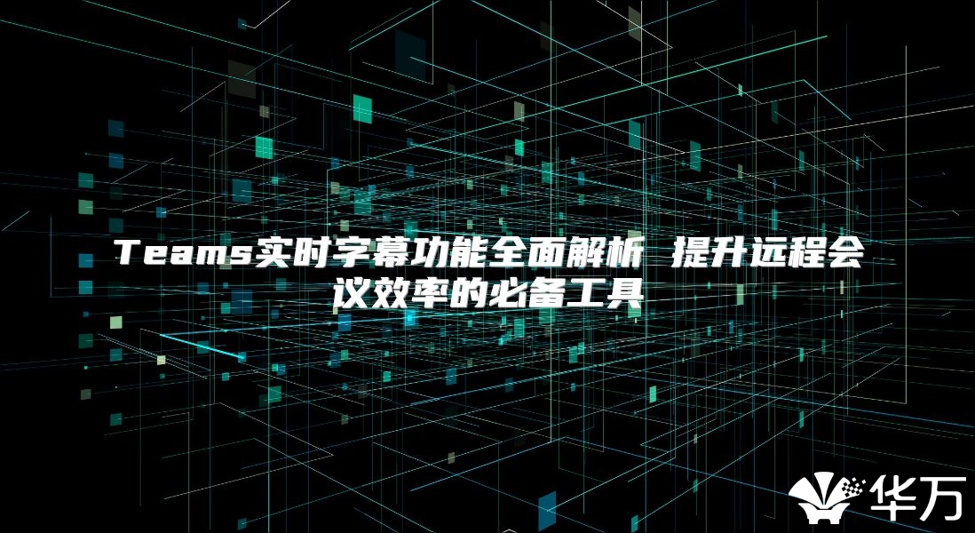 Teams实时字幕功能全面解析 提升远程会议效率的必备工具
